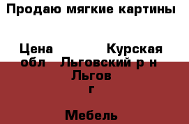 Продаю мягкие картины › Цена ­ 3 000 - Курская обл., Льговский р-н, Льгов г. Мебель, интерьер » Другое   